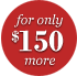 For only $150 More