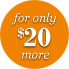 For only $20 More
